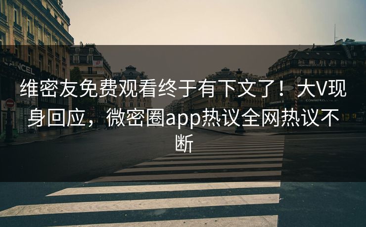 维密友免费观看终于有下文了！大V现身回应，微密圈app热议全网热议不断