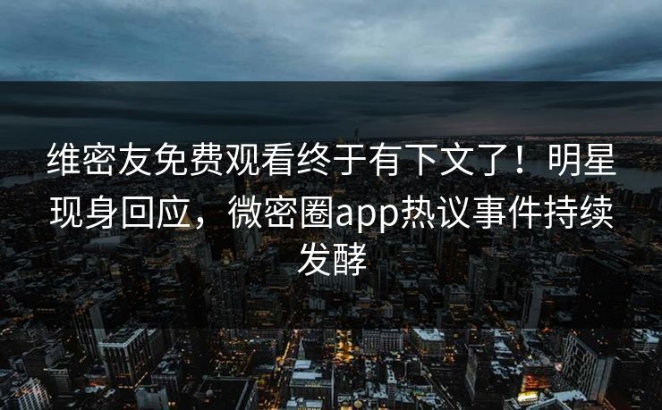 维密友免费观看终于有下文了！明星现身回应，微密圈app热议事件持续发酵