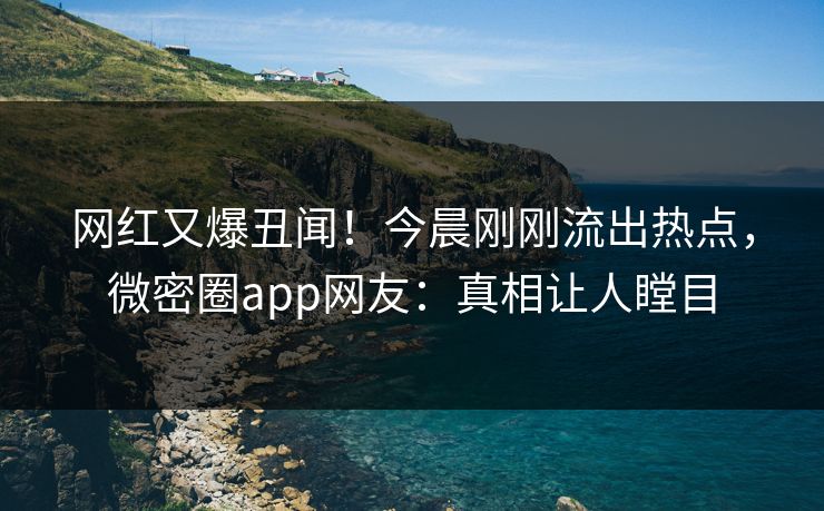 网红又爆丑闻！今晨刚刚流出热点，微密圈app网友：真相让人瞠目