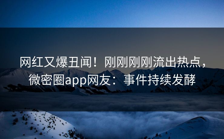 网红又爆丑闻！刚刚刚刚流出热点，微密圈app网友：事件持续发酵