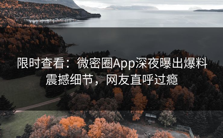 限时查看：微密圈App深夜曝出爆料震撼细节，网友直呼过瘾