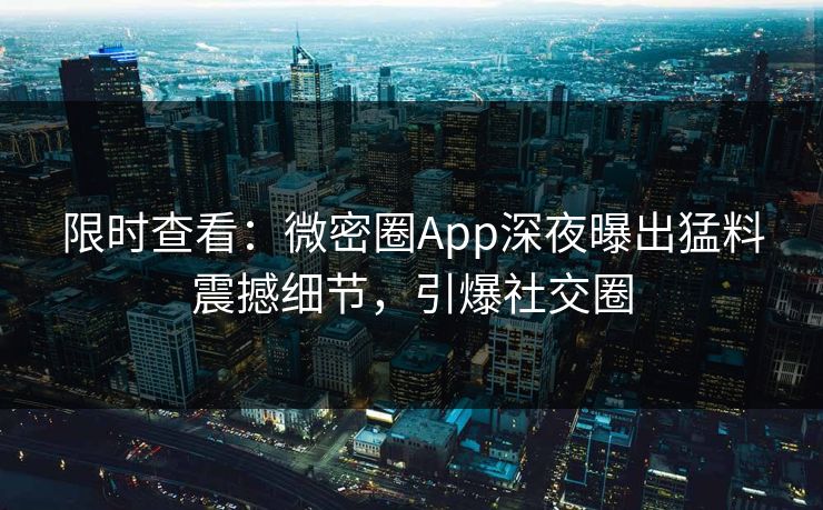 限时查看：微密圈App深夜曝出猛料震撼细节，引爆社交圈