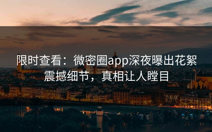 限时查看：微密圈app深夜曝出花絮震撼细节，真相让人瞠目