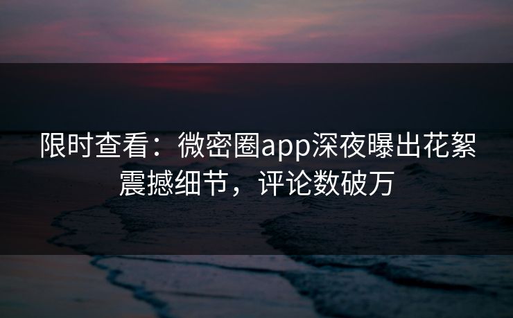 限时查看：微密圈app深夜曝出花絮震撼细节，评论数破万