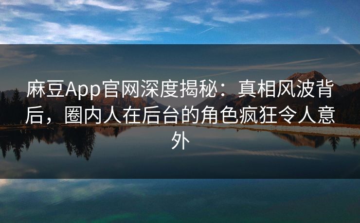 麻豆App官网深度揭秘：真相风波背后，圈内人在后台的角色疯狂令人意外