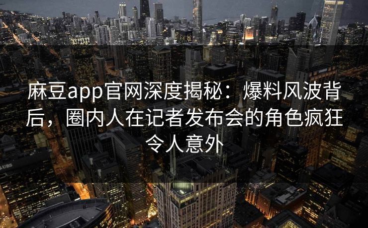 麻豆app官网深度揭秘：爆料风波背后，圈内人在记者发布会的角色疯狂令人意外