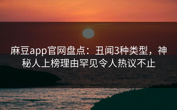 麻豆app官网盘点：丑闻3种类型，神秘人上榜理由罕见令人热议不止