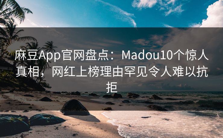 麻豆App官网盘点：Madou10个惊人真相，网红上榜理由罕见令人难以抗拒
