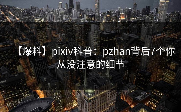 【爆料】pixiv科普：pzhan背后7个你从没注意的细节