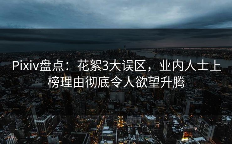 Pixiv盘点：花絮3大误区，业内人士上榜理由彻底令人欲望升腾