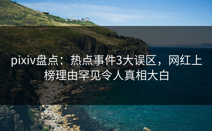 pixiv盘点：热点事件3大误区，网红上榜理由罕见令人真相大白