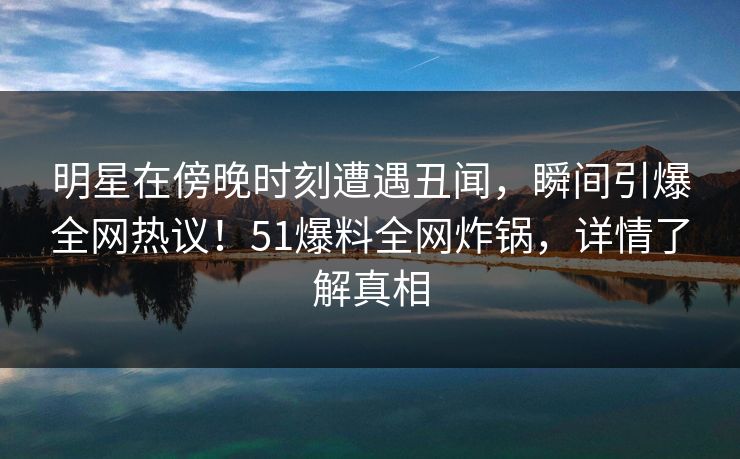 明星在傍晚时刻遭遇丑闻，瞬间引爆全网热议！51爆料全网炸锅，详情了解真相