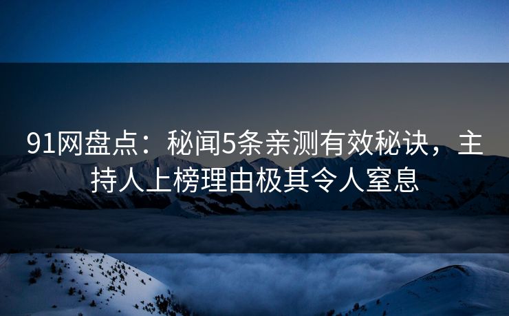 91网盘点：秘闻5条亲测有效秘诀，主持人上榜理由极其令人窒息