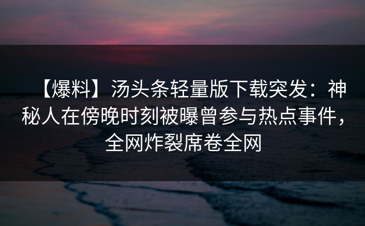 【爆料】汤头条轻量版下载突发：神秘人在傍晚时刻被曝曾参与热点事件，全网炸裂席卷全网