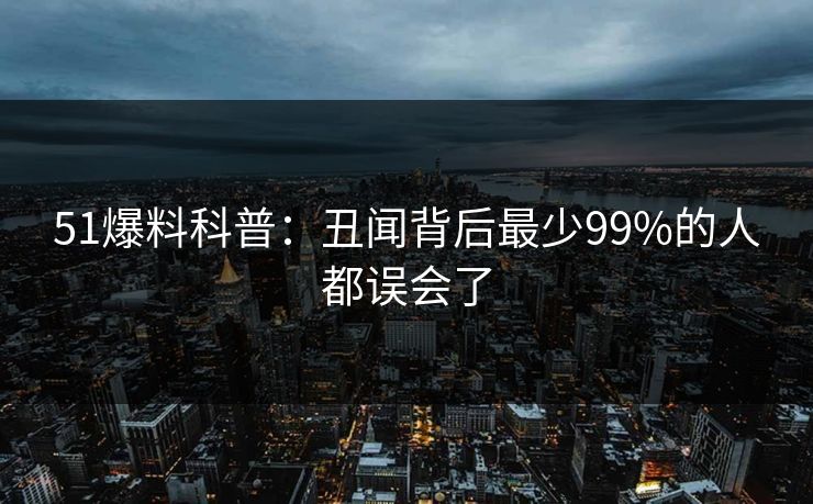 51爆料科普：丑闻背后最少99%的人都误会了