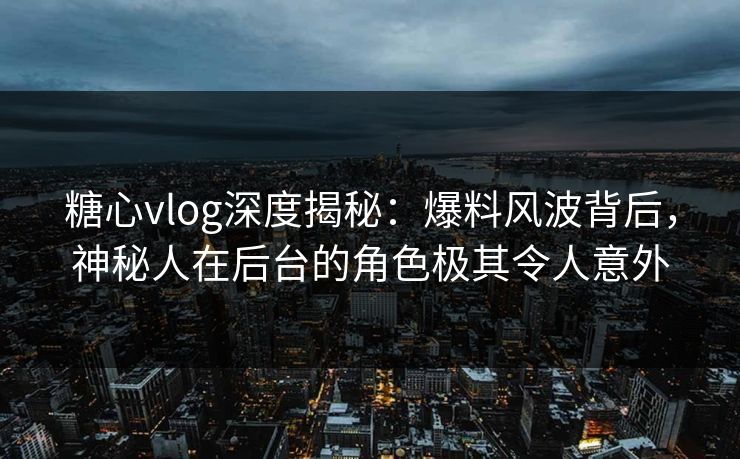 糖心vlog深度揭秘：爆料风波背后，神秘人在后台的角色极其令人意外