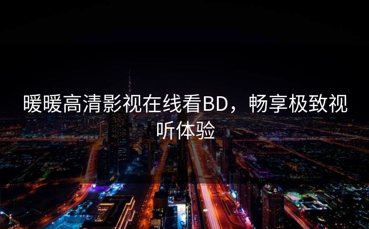 暖暖高清影视在线看BD,畅享极致视听体验 暖暖高清影视在线看BD,畅享极致视听体验