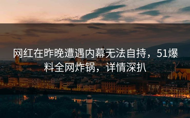 网红在昨晚遭遇内幕无法自持，51爆料全网炸锅，详情深扒