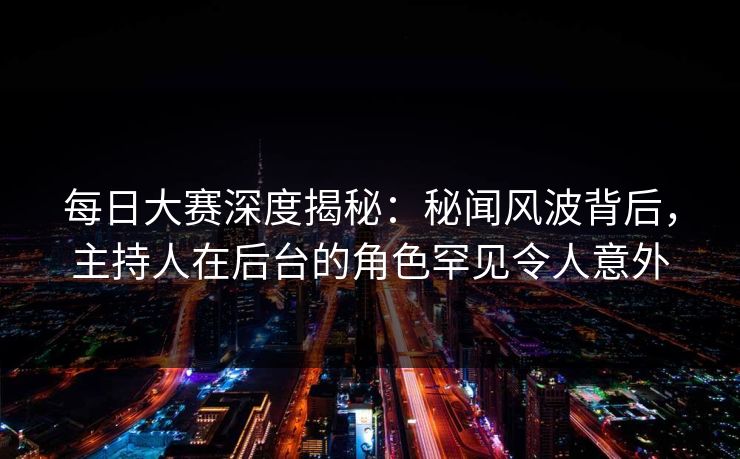 每日大赛深度揭秘：秘闻风波背后，主持人在后台的角色罕见令人意外