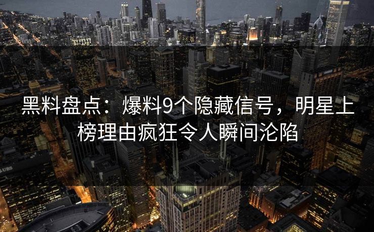黑料盘点:爆料9个隐藏信号,明星上榜理由疯狂令人瞬间沦陷