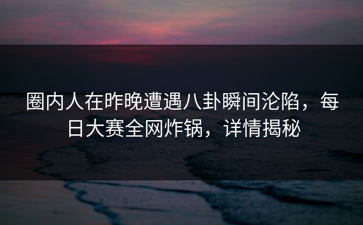 圈内人在昨晚遭遇八卦瞬间沦陷，每日大赛全网炸锅，详情揭秘