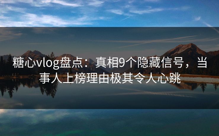 糖心vlog盘点:真相9个隐藏信号,当事人上榜理由极其令人心跳