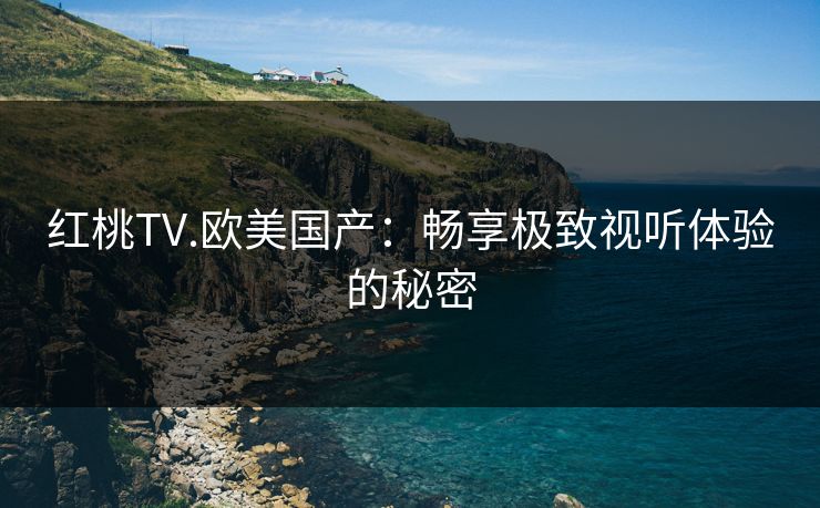 红桃TV.欧美国产：畅享极致视听体验的秘密