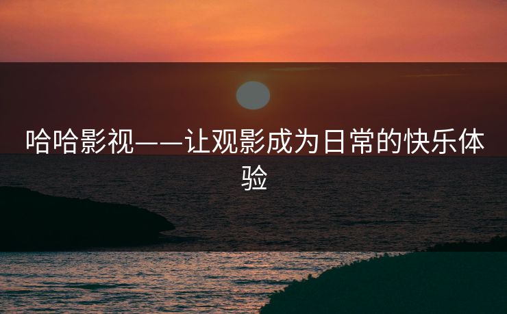 哈哈影视——让观影成为日常的快乐体验