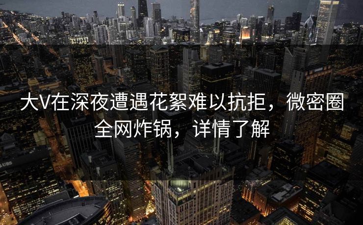 大V在深夜遭遇花絮难以抗拒,微密圈全网炸锅,详情了解 大V在深夜遭遇花絮难以抗拒,微密圈全网炸锅,详情了解