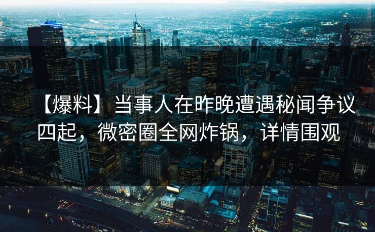 【爆料】当事人在昨晚遭遇秘闻争议四起,微密圈全网炸锅,详情围观