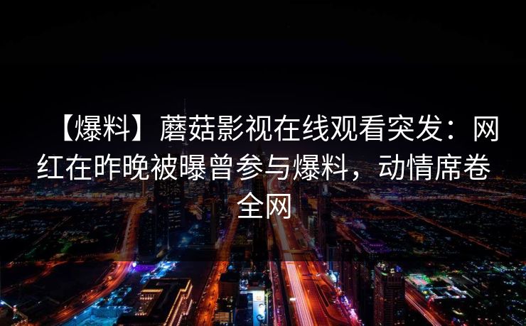 【爆料】蘑菇影视在线观看突发:网红在昨晚被曝曾参与爆料,动情席卷全网