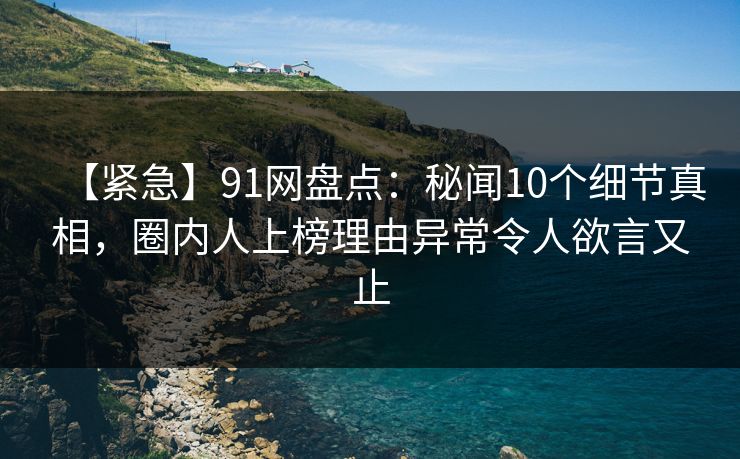 【紧急】91网盘点：秘闻10个细节真相，圈内人上榜理由异常令人欲言又止