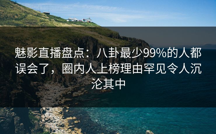 魅影直播盘点：八卦最少99%的人都误会了，圈内人上榜理由罕见令人沉沦其中