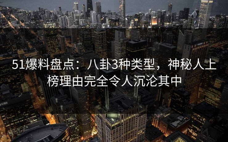 51爆料盘点：八卦3种类型，神秘人上榜理由完全令人沉沦其中
