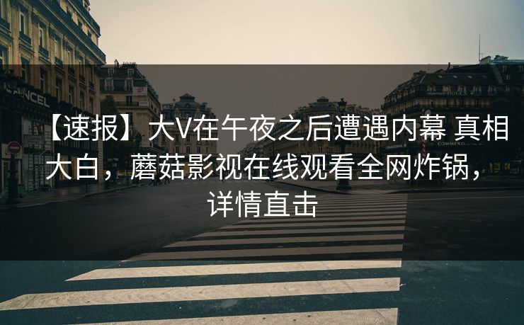 【速报】大V在午夜之后遭遇内幕 真相大白，蘑菇影视在线观看全网炸锅，详情直击