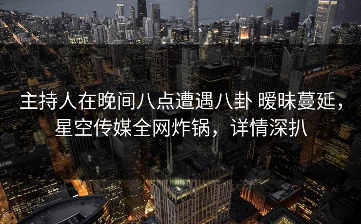 主持人在晚间八点遭遇八卦 暧昧蔓延，星空传媒全网炸锅，详情深扒