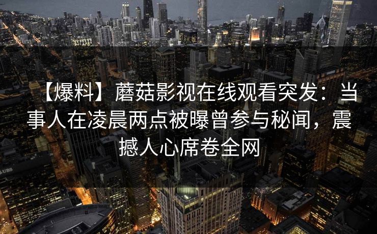 【爆料】蘑菇影视在线观看突发：当事人在凌晨两点被曝曾参与秘闻，震撼人心席卷全网
