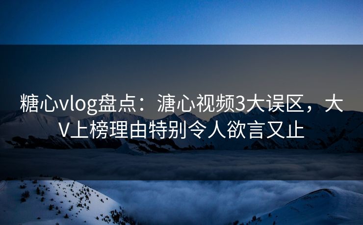 糖心vlog盘点：溏心视频3大误区，大V上榜理由特别令人欲言又止