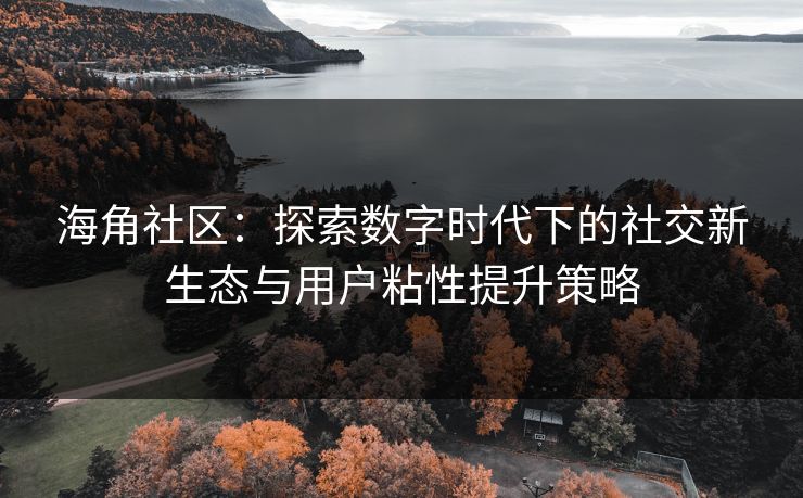 海角社区：探索数字时代下的社交新生态与用户粘性提升策略
