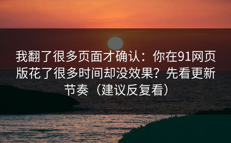 我翻了很多页面才确认：你在91网页版花了很多时间却没效果？先看更新节奏（建议反复看）
