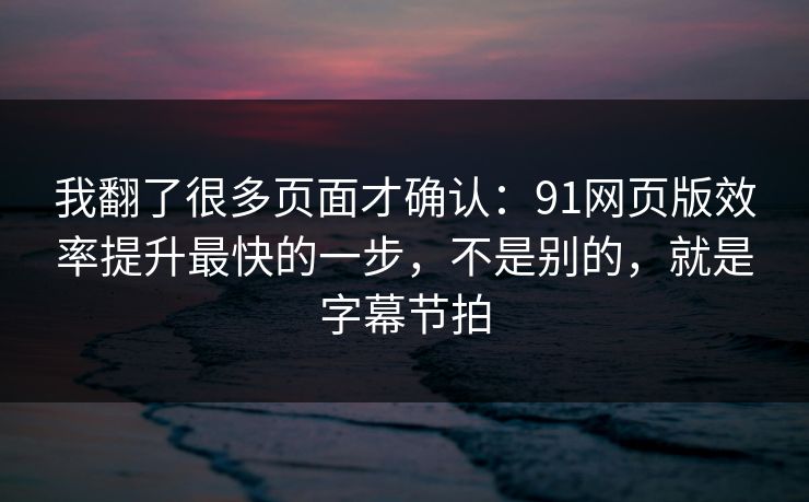 我翻了很多页面才确认：91网页版效率提升最快的一步，不是别的，就是字幕节拍