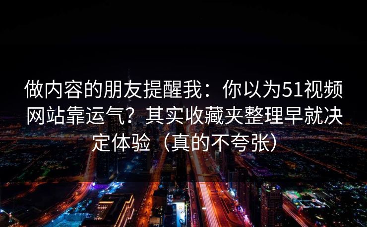 做内容的朋友提醒我：你以为51视频网站靠运气？其实收藏夹整理早就决定体验（真的不夸张）