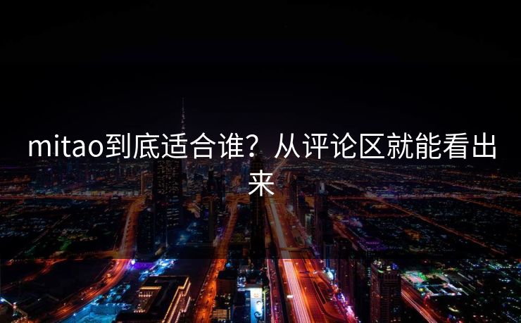 mitao到底适合谁?从评论区就能看出来 mitao到底适合谁?从评论区就能看出来