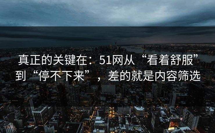 真正的关键在：51网从“看着舒服”到“停不下来”，差的就是内容筛选