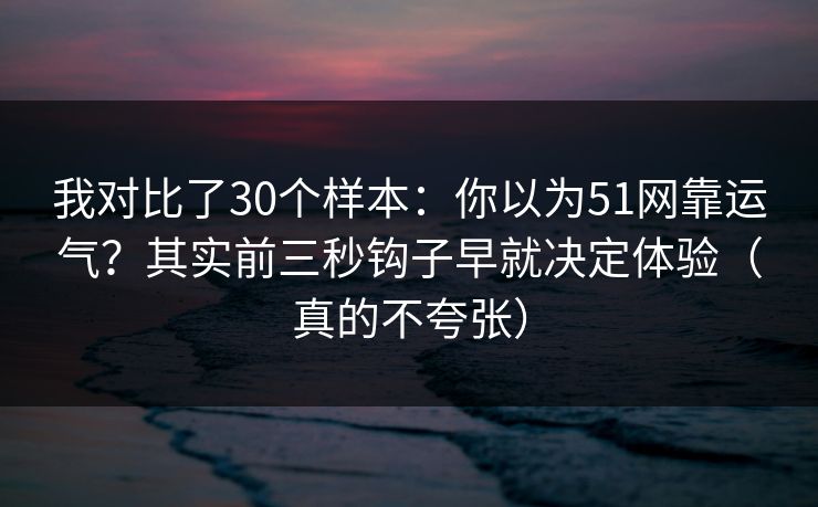 我对比了30个样本：你以为51网靠运气？其实前三秒钩子早就决定体验（真的不夸张）