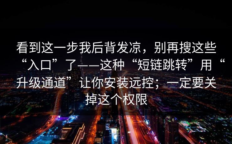 看到这一步我后背发凉，别再搜这些“入口”了——这种“短链跳转”用“升级通道”让你安装远控；一定要关掉这个权限