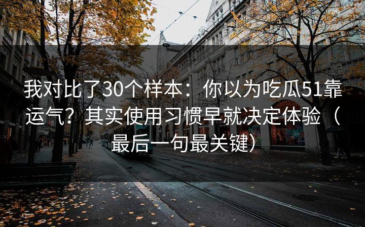 我对比了30个样本：你以为吃瓜51靠运气？其实使用习惯早就决定体验（最后一句最关键）